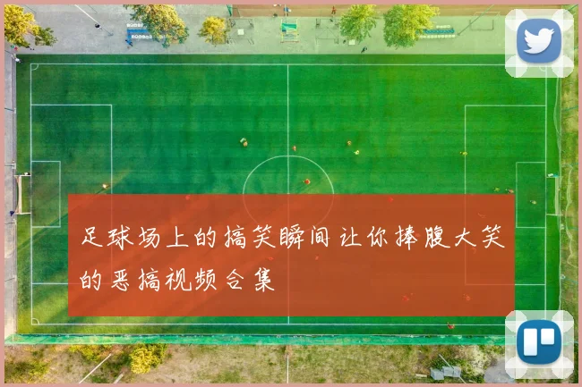 足球场上的搞笑瞬间让你捧腹大笑的恶搞视频合集