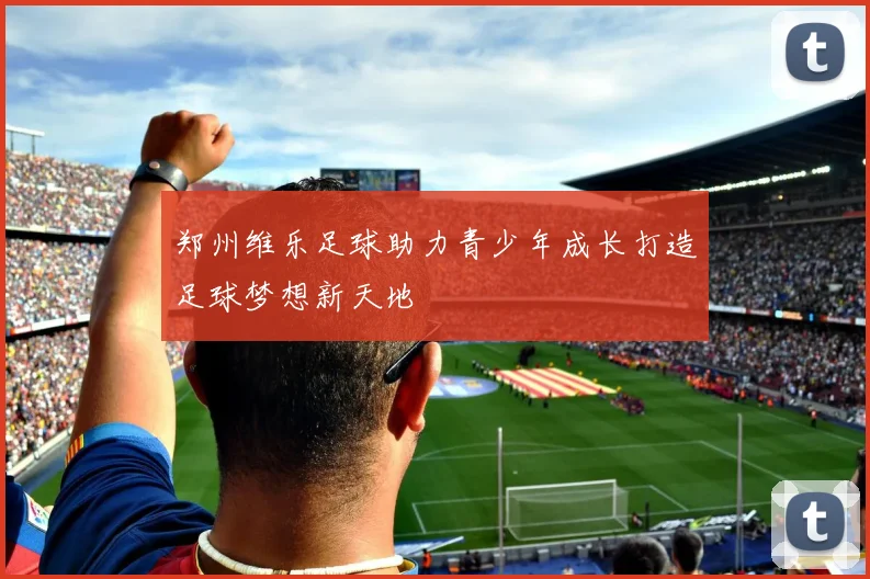 郑州维乐足球助力青少年成长打造足球梦想新天地