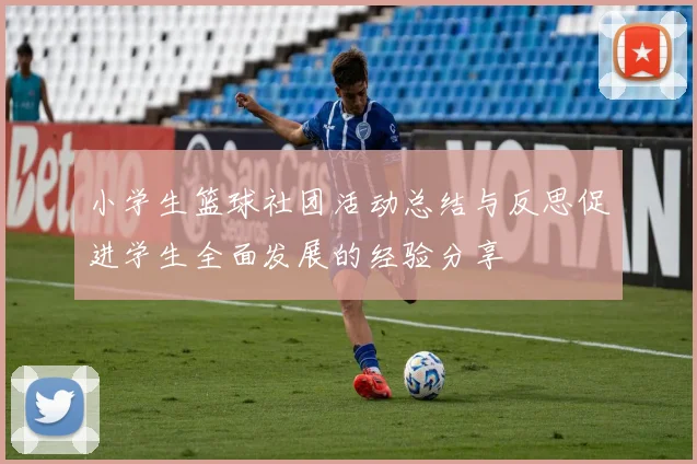 小学生篮球社团活动总结与反思促进学生全面发展的经验分享