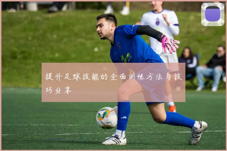 提升足球技能的全面训练方法与技巧分享