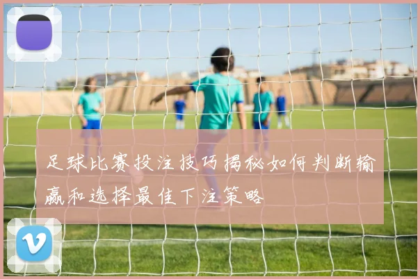 足球比赛投注技巧揭秘如何判断输赢和选择最佳下注策略