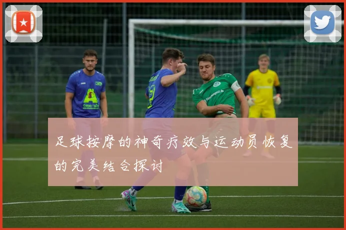 足球按摩的神奇疗效与运动员恢复的完美结合探讨