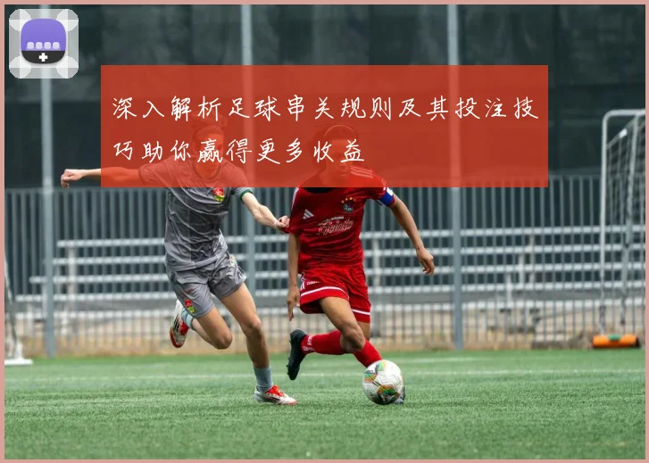 深入解析足球串关规则及其投注技巧助你赢得更多收益