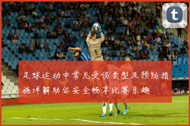 足球运动中常见受伤类型及预防措施详解助你安全畅享比赛乐趣