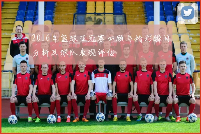 2016年篮球亚冠赛回顾与精彩瞬间分析及球队表现评估