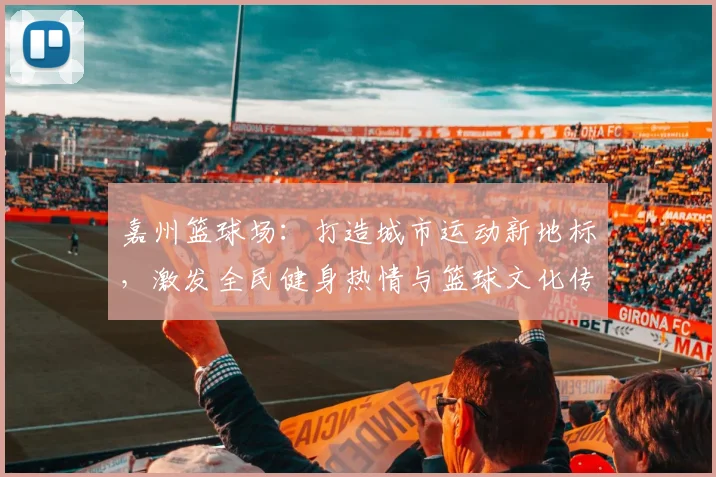 嘉州篮球场：打造城市运动新地标，激发全民健身热情与篮球文化传承