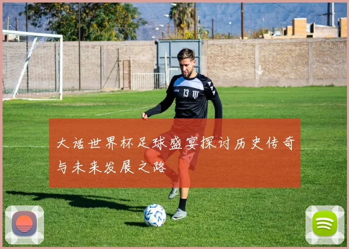 大话世界杯足球盛宴探讨历史传奇与未来发展之路