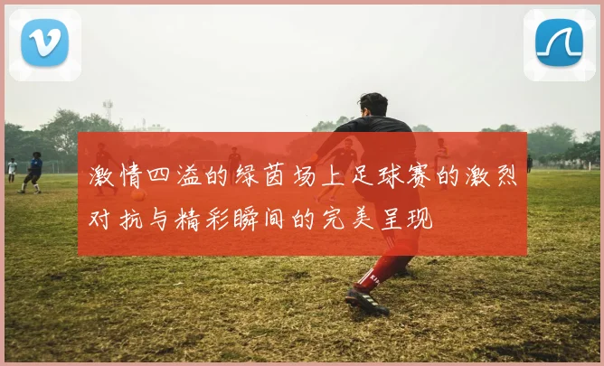 激情四溢的绿茵场上足球赛的激烈对抗与精彩瞬间的完美呈现