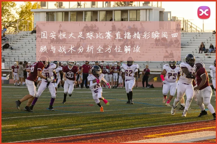国安恒大足球比赛直播精彩瞬间回顾与战术分析全方位解读