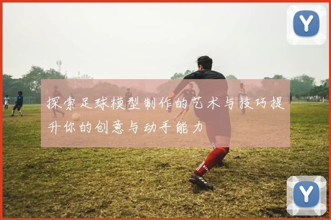 探索足球模型制作的艺术与技巧提升你的创意与动手能力