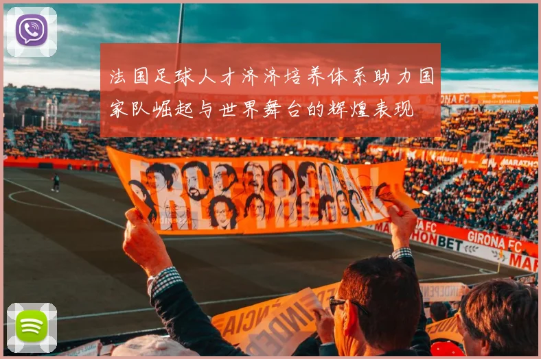 法国足球人才济济培养体系助力国家队崛起与世界舞台的辉煌表现