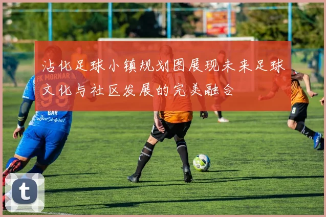 沾化足球小镇规划图展现未来足球文化与社区发展的完美融合